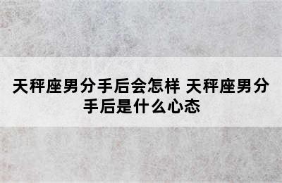 天秤座男分手后会怎样 天秤座男分手后是什么心态